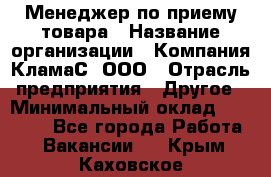 Менеджер по приему товара › Название организации ­ Компания КламаС, ООО › Отрасль предприятия ­ Другое › Минимальный оклад ­ 25 000 - Все города Работа » Вакансии   . Крым,Каховское